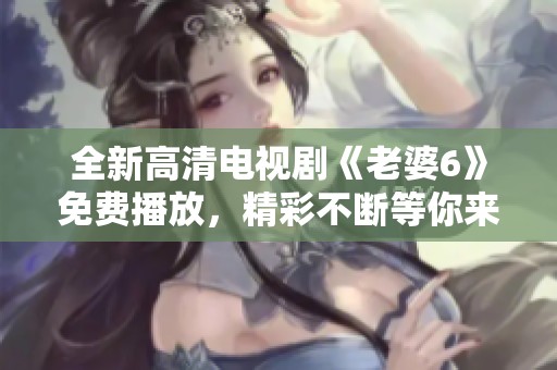 全新高清电视剧《老婆6》免费播放，精彩不断等你来观看