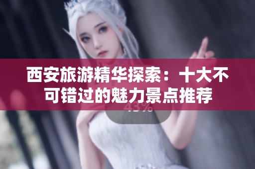 西安旅游精华探索：十大不可错过的魅力景点推荐