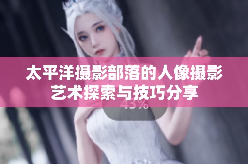 太平洋摄影部落的人像摄影艺术探索与技巧分享