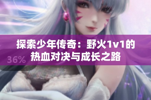 探索少年传奇：野火1v1的热血对决与成长之路