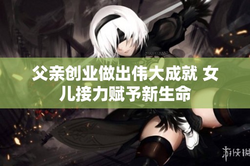 父亲创业做出伟大成就 女儿接力赋予新生命