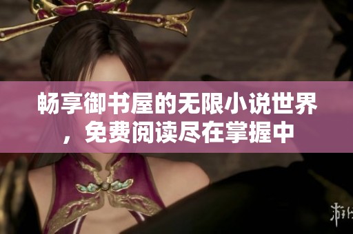 畅享御书屋的无限小说世界，免费阅读尽在掌握中