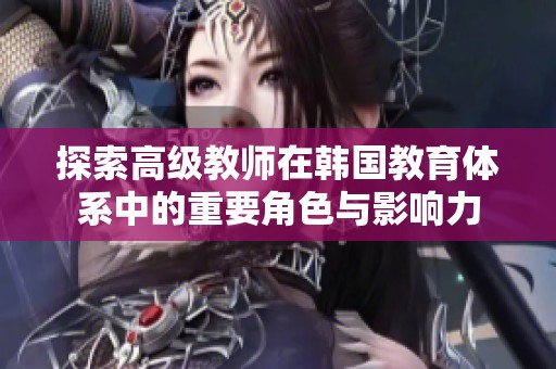 探索高级教师在韩国教育体系中的重要角色与影响力