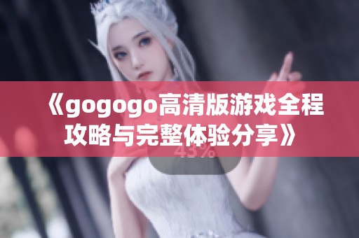 《gogogo高清版游戏全程攻略与完整体验分享》