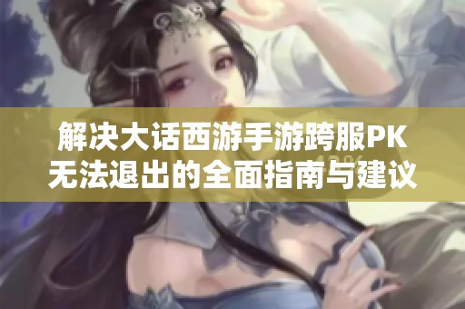 解决大话西游手游跨服PK无法退出的全面指南与建议
