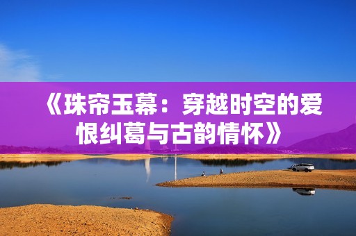《珠帘玉幕：穿越时空的爱恨纠葛与古韵情怀》
