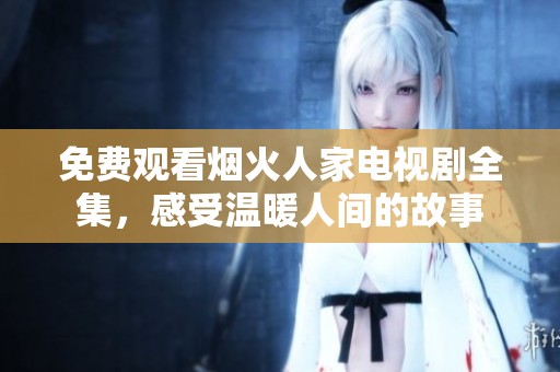 免费观看烟火人家电视剧全集，感受温暖人间的故事
