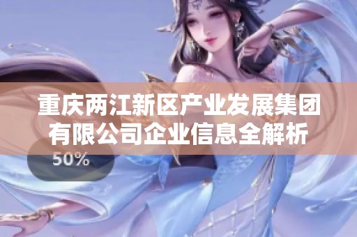 重庆两江新区产业发展集团有限公司企业信息全解析