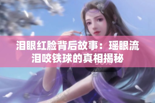 泪眼红脸背后故事：瑶眼流泪咬铁球的真相揭秘
