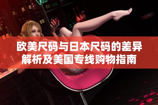 欧美尺码与日本尺码的差异解析及美国专线购物指南