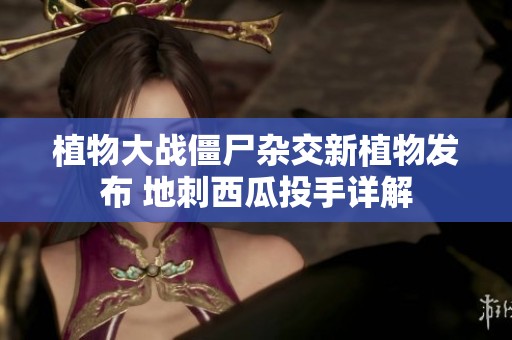 植物大战僵尸杂交新植物发布 地刺西瓜投手详解