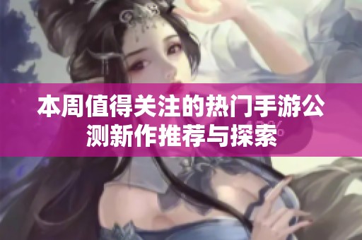 本周值得关注的热门手游公测新作推荐与探索