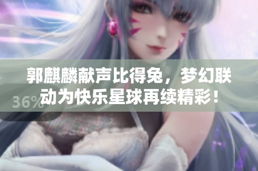 郭麒麟献声比得兔，梦幻联动为快乐星球再续精彩！