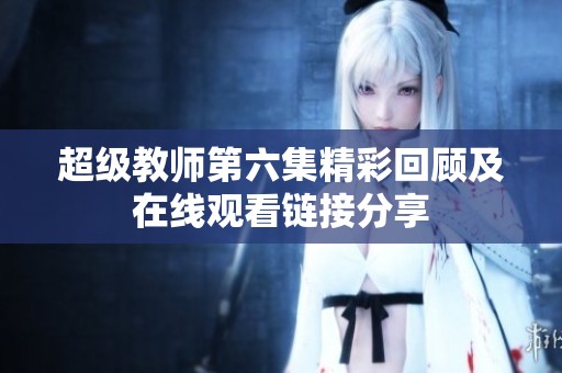 超级教师第六集精彩回顾及在线观看链接分享