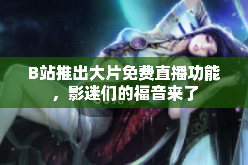 B站推出大片免费直播功能，影迷们的福音来了