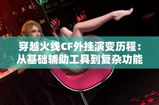 穿越火线CF外挂演变历程：从基础辅助工具到复杂功能的根源挑战