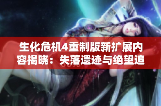 生化危机4重制版新扩展内容揭晓：失落遗迹与绝望追踪诸多惊悚体验