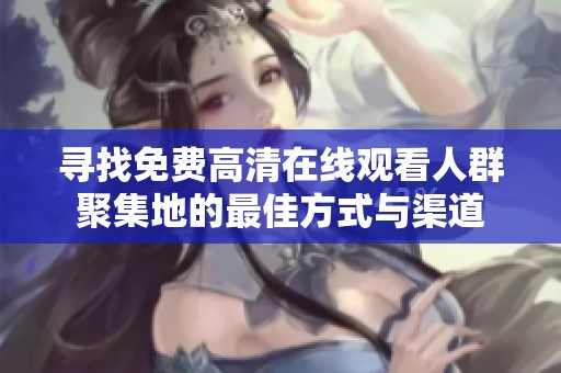 寻找免费高清在线观看人群聚集地的最佳方式与渠道
