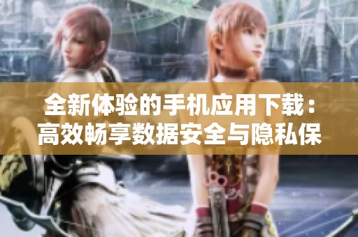 全新体验的手机应用下载：高效畅享数据安全与隐私保护