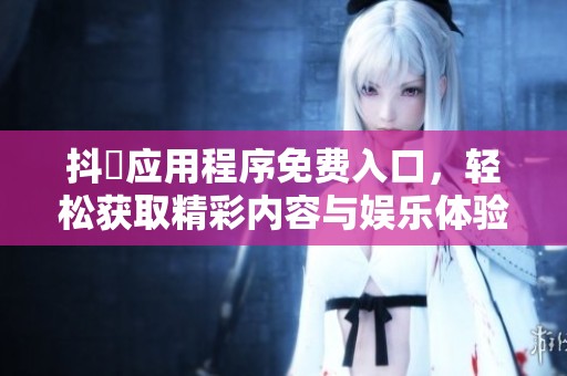 抖抈应用程序免费入口，轻松获取精彩内容与娱乐体验