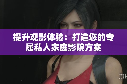 提升观影体验：打造您的专属私人家庭影院方案