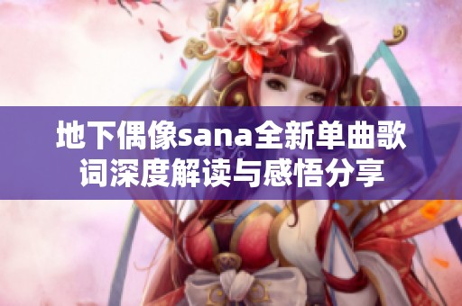 地下偶像sana全新单曲歌词深度解读与感悟分享