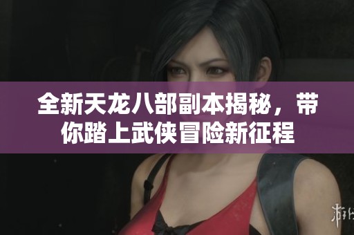 全新天龙八部副本揭秘，带你踏上武侠冒险新征程