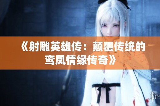 《射雕英雄传：颠覆传统的鸾凤情缘传奇》