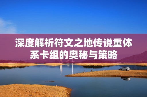深度解析符文之地传说重体系卡组的奥秘与策略