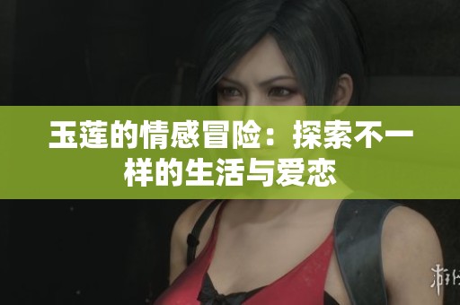 玉莲的情感冒险：探索不一样的生活与爱恋