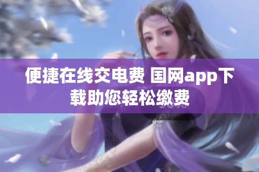 便捷在线交电费 国网app下载助您轻松缴费