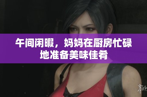 午间闲暇，妈妈在厨房忙碌地准备美味佳肴