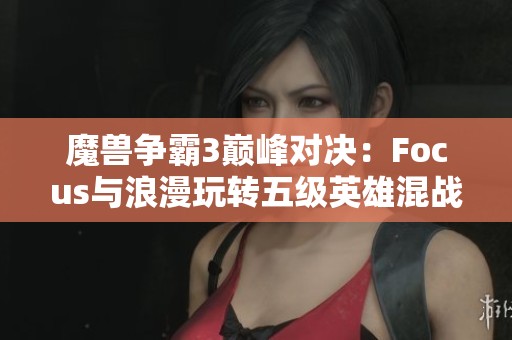 魔兽争霸3巅峰对决：Focus与浪漫玩转五级英雄混战快感