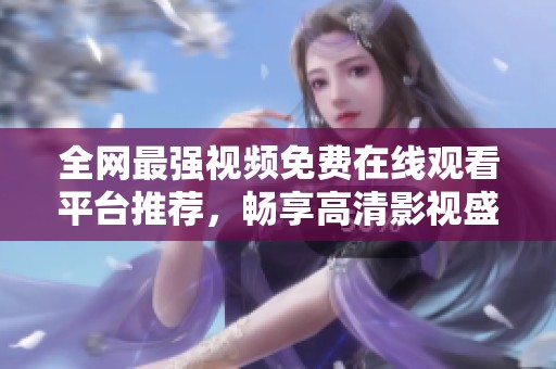 全网最强视频免费在线观看平台推荐，畅享高清影视盛宴