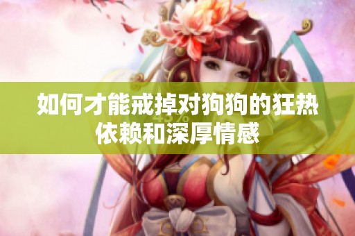 如何才能戒掉对狗狗的狂热依赖和深厚情感