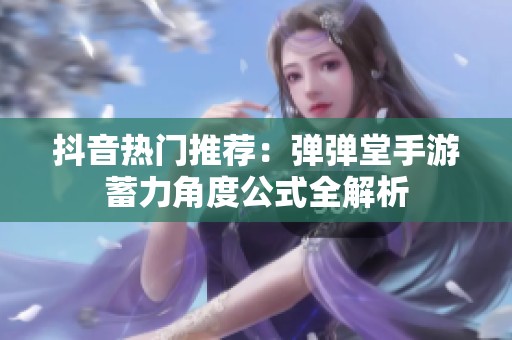 抖音热门推荐：弹弹堂手游蓄力角度公式全解析
