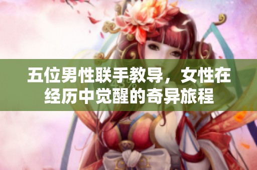 五位男性联手教导，女性在经历中觉醒的奇异旅程