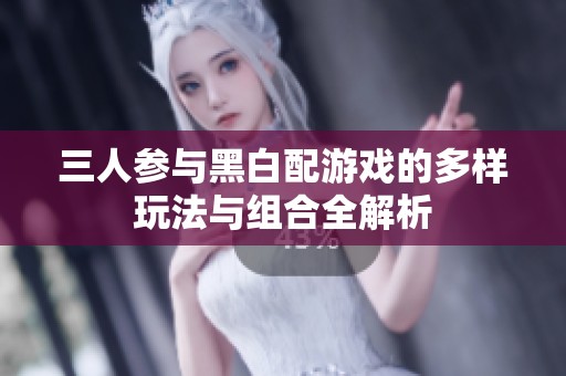 三人参与黑白配游戏的多样玩法与组合全解析