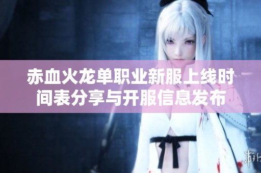 赤血火龙单职业新服上线时间表分享与开服信息发布