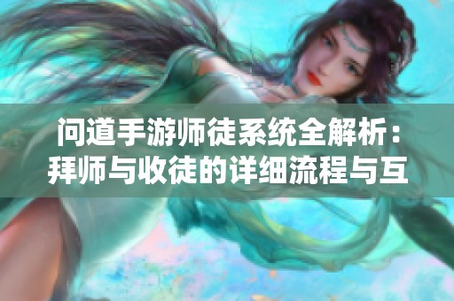 问道手游师徒系统全解析：拜师与收徒的详细流程与互动体验揭秘