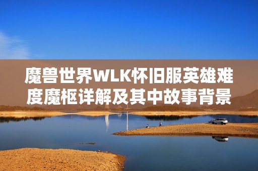 魔兽世界WLK怀旧服英雄难度魔枢详解及其中故事背景分析
