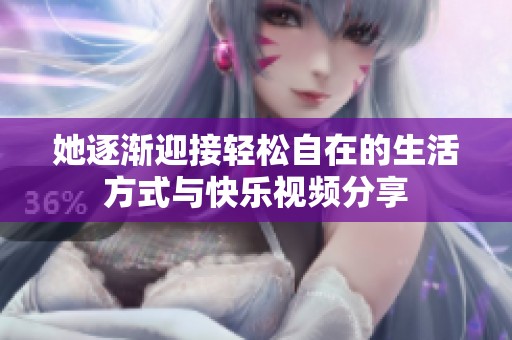 她逐渐迎接轻松自在的生活方式与快乐视频分享