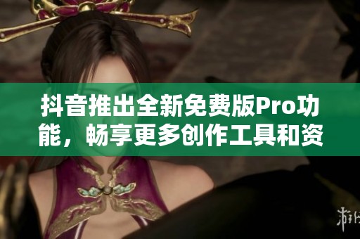 抖音推出全新免费版Pro功能，畅享更多创作工具和资源