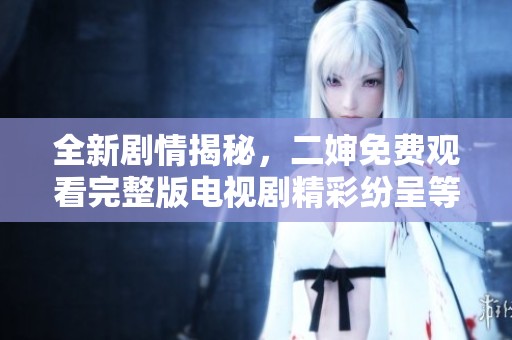 全新剧情揭秘，二婶免费观看完整版电视剧精彩纷呈等你来看