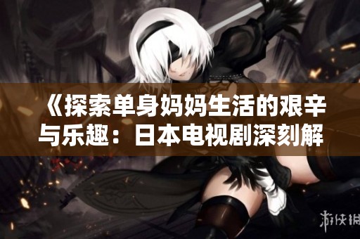 《探索单身妈妈生活的艰辛与乐趣：日本电视剧深刻解析》