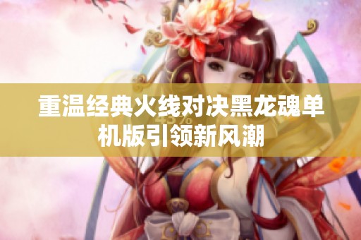 重温经典火线对决黑龙魂单机版引领新风潮