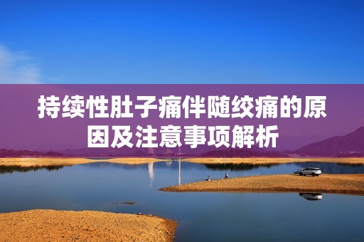 持续性肚子痛伴随绞痛的原因及注意事项解析