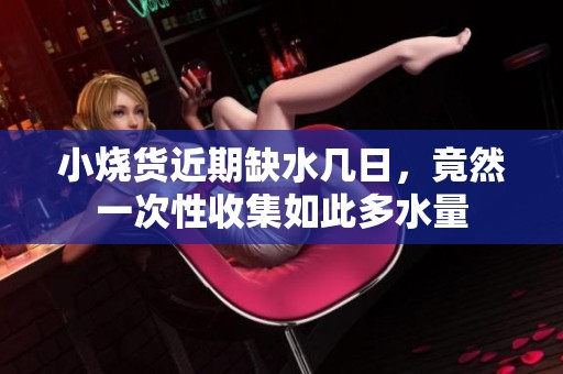 小烧货近期缺水几日，竟然一次性收集如此多水量