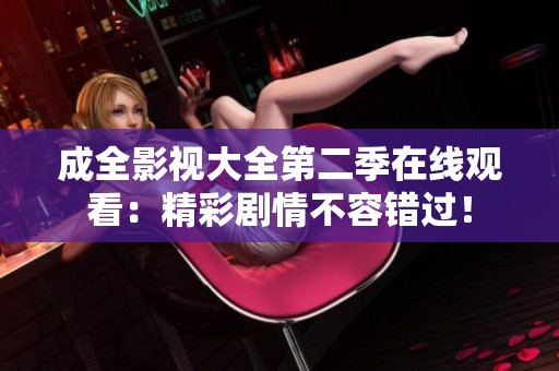 成全影视大全第二季在线观看：精彩剧情不容错过！