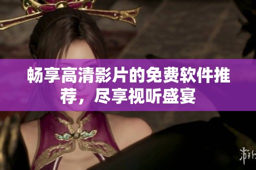 畅享高清影片的免费软件推荐，尽享视听盛宴